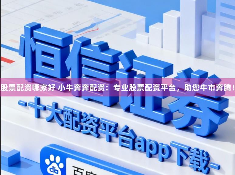 股票配资哪家好 小牛奔奔配资：专业股票配资平台，助您牛市奔腾！