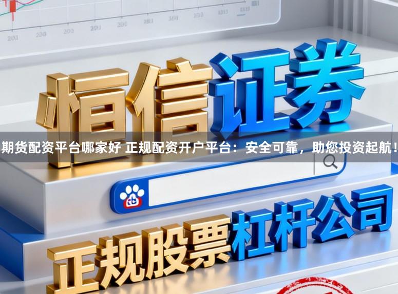 期货配资平台哪家好 正规配资开户平台：安全可靠，助您投资起航！