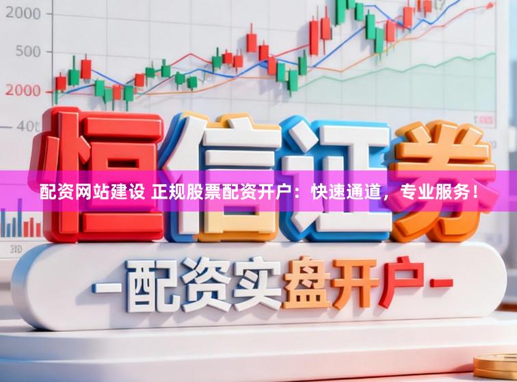 配资网站建设 正规股票配资开户：快速通道，专业服务！