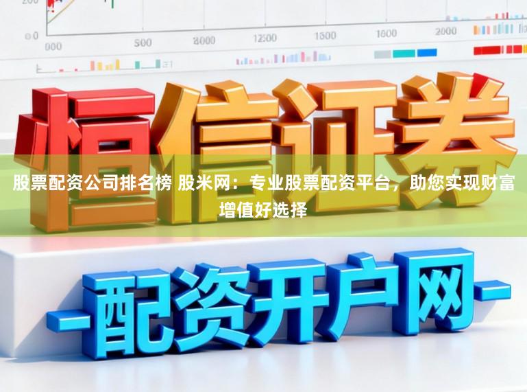 股票配资公司排名榜 股米网：专业股票配资平台，助您实现财富增值好选择