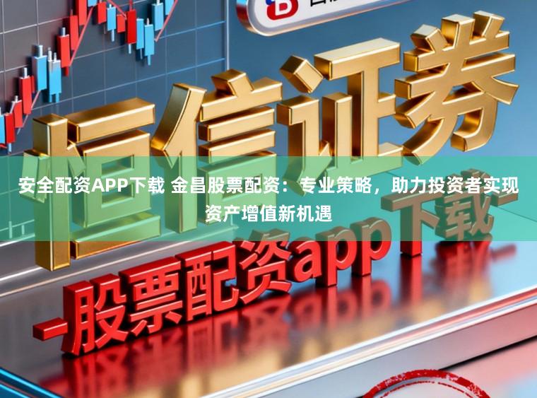 安全配资APP下载 金昌股票配资：专业策略，助力投资者实现资产增值新机遇