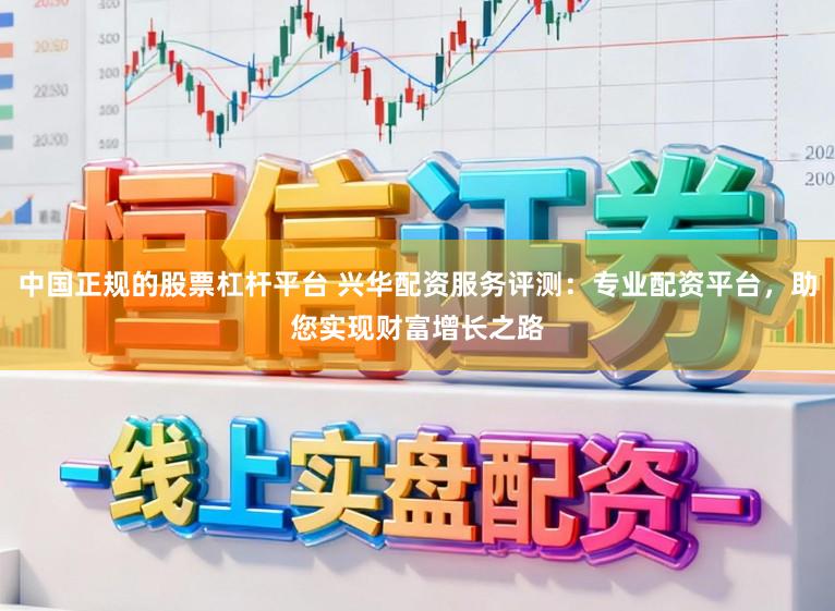 中国正规的股票杠杆平台 兴华配资服务评测：专业配资平台，助您实现财富增长之路