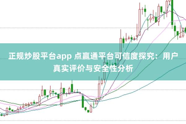 正规炒股平台app 点嬴通平台可信度探究：用户真实评价与安全性分析