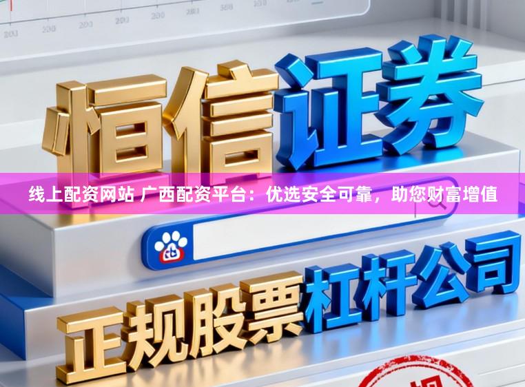 线上配资网站 广西配资平台：优选安全可靠，助您财富增值