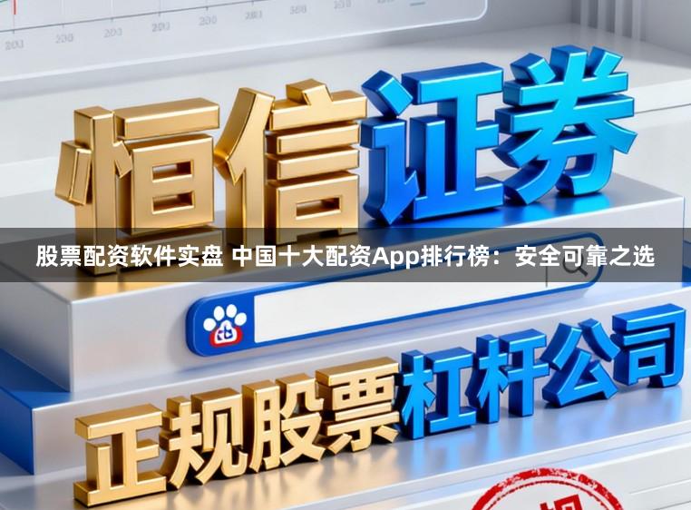 股票配资软件实盘 中国十大配资App排行榜：安全可靠之选