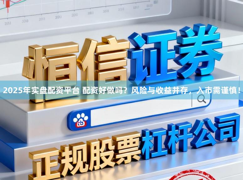 2025年实盘配资平台 配资好做吗？风险与收益并存，入市需谨慎！