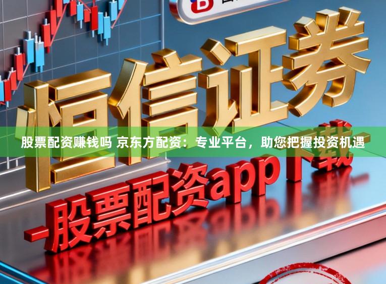 股票配资赚钱吗 京东方配资：专业平台，助您把握投资机遇