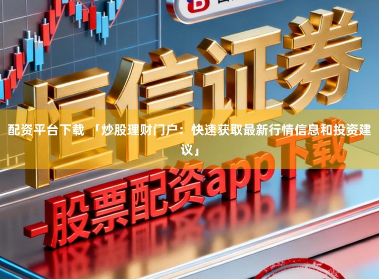 配资平台下载 「炒股理财门户：快速获取最新行情信息和投资建议」