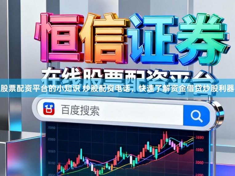 股票配资平台的小知识 炒股配资电话，快速了解资金借贷炒股利器