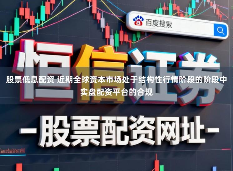 股票低息配资 近期全球资本市场处于结构性行情阶段的阶段中实盘配资平台的合规