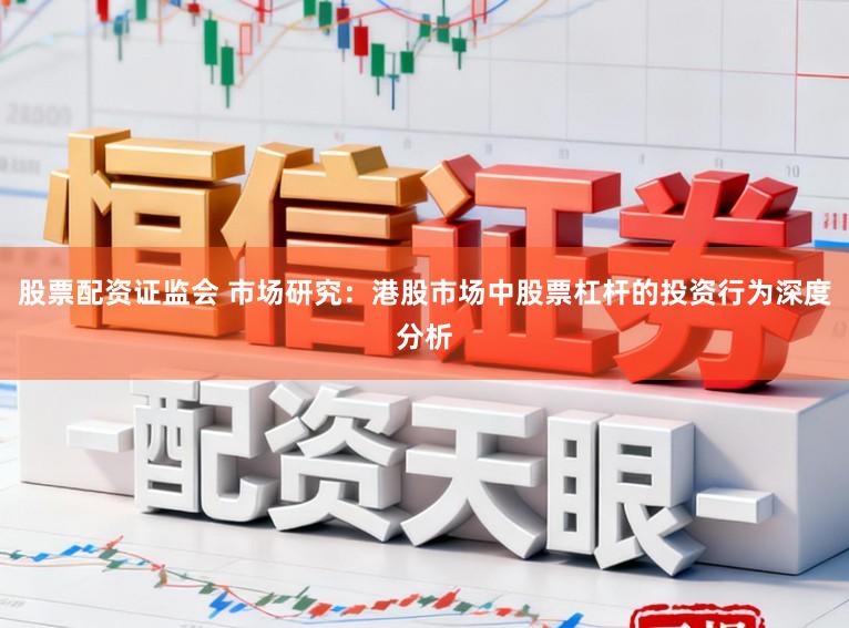 股票配资证监会 市场研究：港股市场中股票杠杆的投资行为深度分析