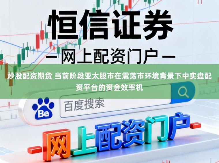 炒股配资期货 当前阶段亚太股市在震荡市环境背景下中实盘配资平台的资金效率机