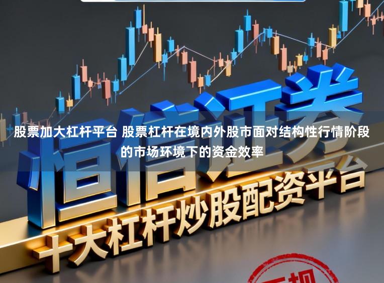 股票加大杠杆平台 股票杠杆在境内外股市面对结构性行情阶段的市场环境下的资金效率