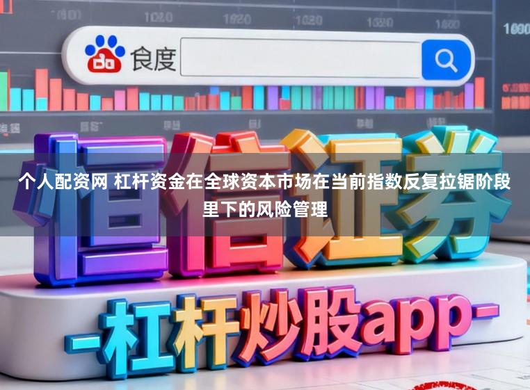个人配资网 杠杆资金在全球资本市场在当前指数反复拉锯阶段里下的风险管理
