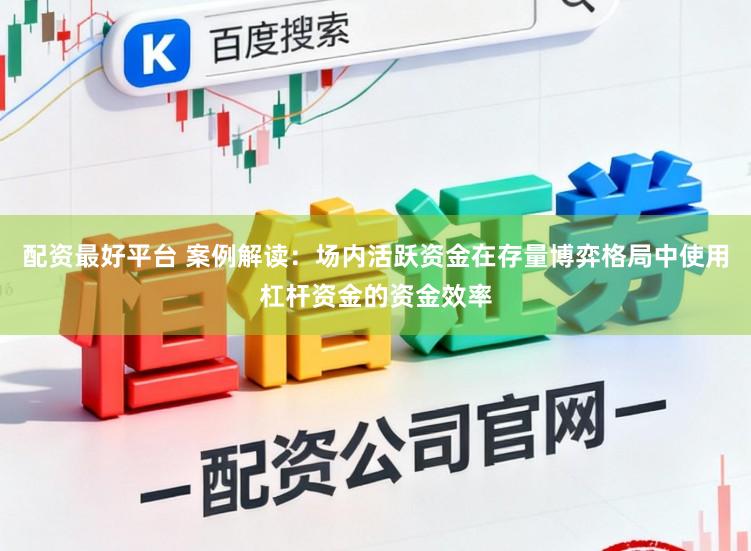 配资最好平台 案例解读：场内活跃资金在存量博弈格局中使用杠杆资金的资金效率