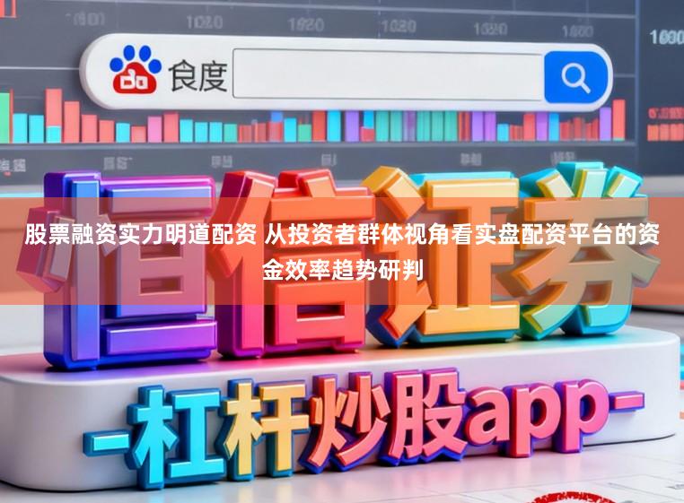 股票融资实力明道配资 从投资者群体视角看实盘配资平台的资金效率趋势研判