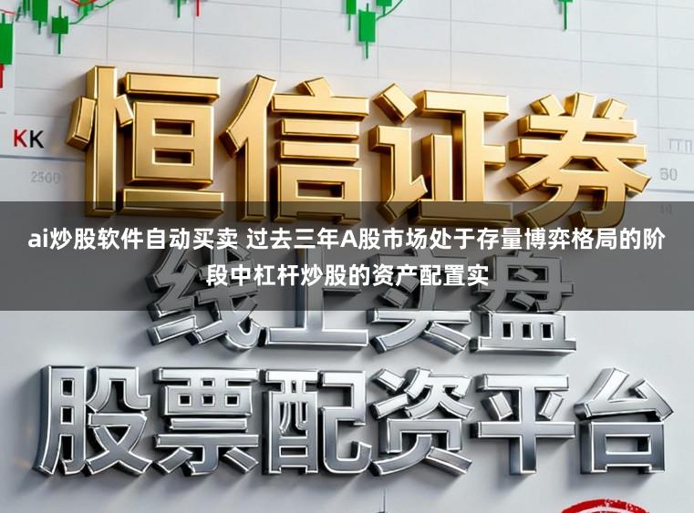 ai炒股软件自动买卖 过去三年A股市场处于存量博弈格局的阶段中杠杆炒股的资产配置实