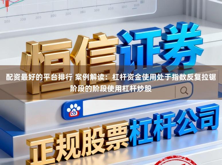 配资最好的平台排行 案例解读：杠杆资金使用处于指数反复拉锯阶段的阶段使用杠杆炒股