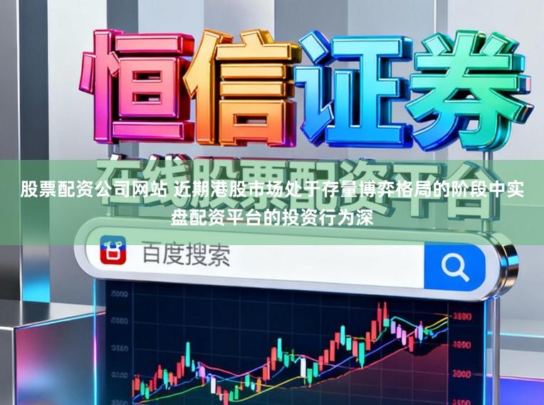 股票配资公司网站 近期港股市场处于存量博弈格局的阶段中实盘配资平台的投资行为深