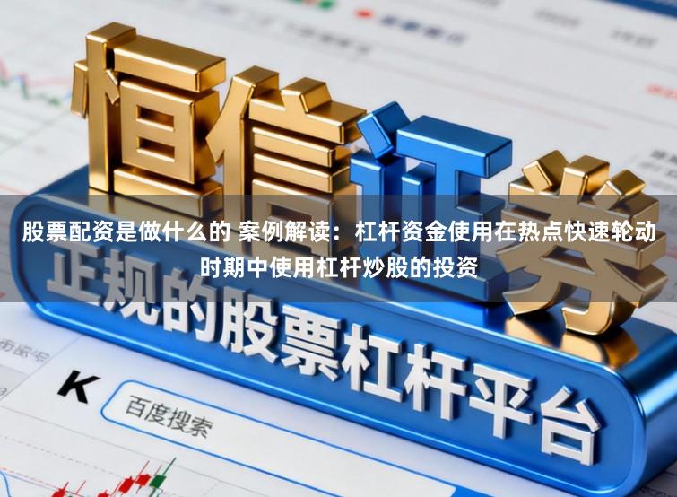 股票配资是做什么的 案例解读：杠杆资金使用在热点快速轮动时期中使用杠杆炒股的投资