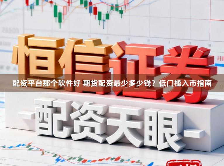 配资平台那个软件好 期货配资最少多少钱？低门槛入市指南