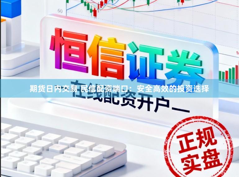 期货日内交易 民信配资端口：安全高效的投资选择