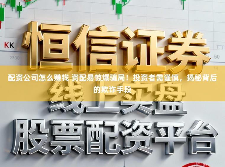 配资公司怎么赚钱 资配易惊爆骗局！投资者需谨慎，揭秘背后的欺诈手段