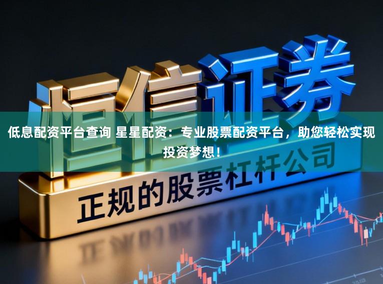 低息配资平台查询 星星配资：专业股票配资平台，助您轻松实现投资梦想！