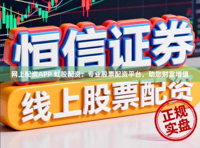 网上配资APP 虹股配资：专业股票配资平台，助您财富增值