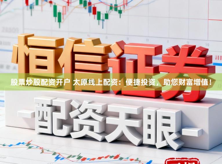 股票炒股配资开户 太原线上配资：便捷投资，助您财富增值！