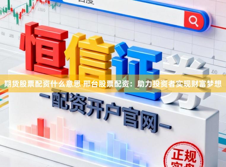期货股票配资什么意思 邢台股票配资：助力投资者实现财富梦想