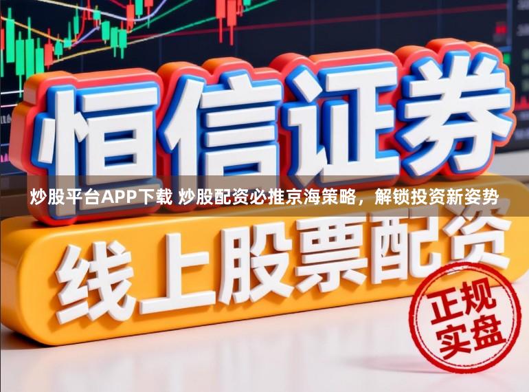 炒股平台APP下载 炒股配资必推京海策略，解锁投资新姿势