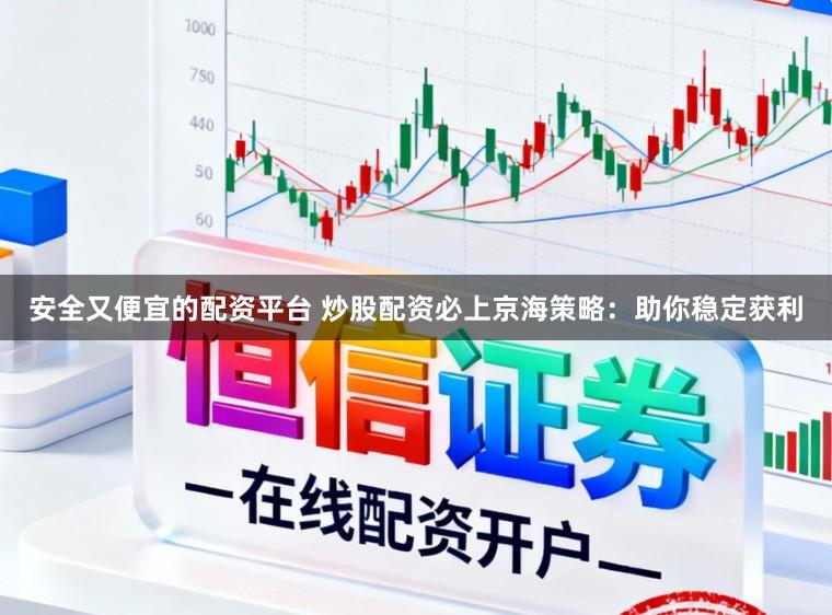 安全又便宜的配资平台 炒股配资必上京海策略：助你稳定获利