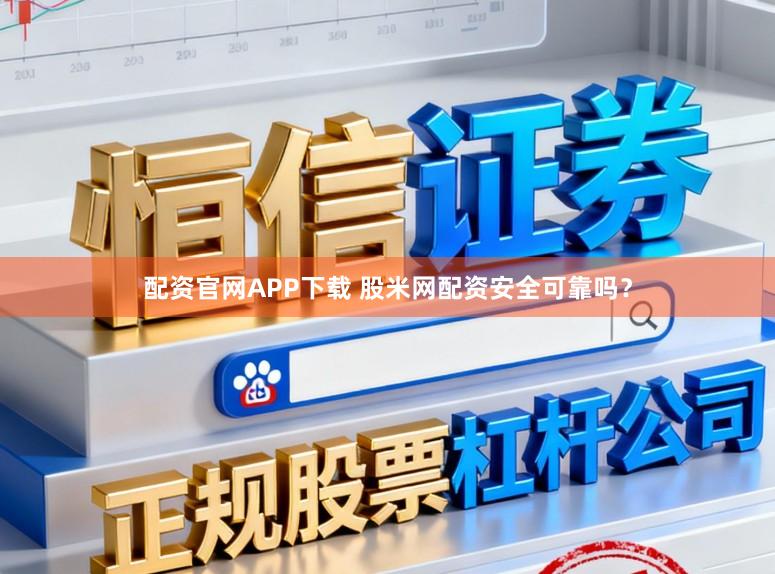 配资官网APP下载 股米网配资安全可靠吗？