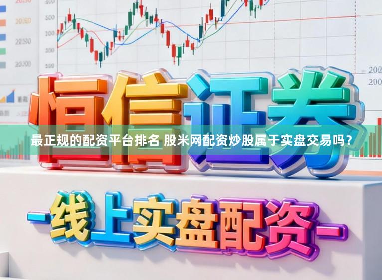 最正规的配资平台排名 股米网配资炒股属于实盘交易吗？