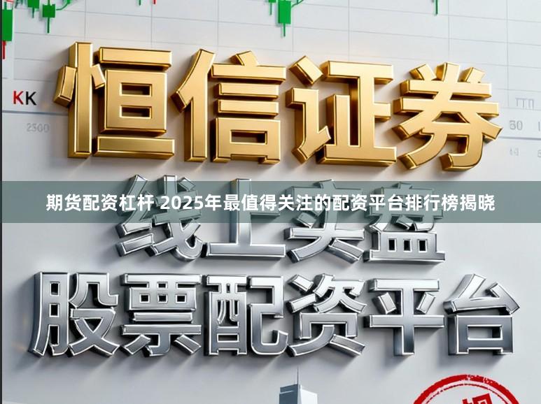 期货配资杠杆 2025年最值得关注的配资平台排行榜揭晓