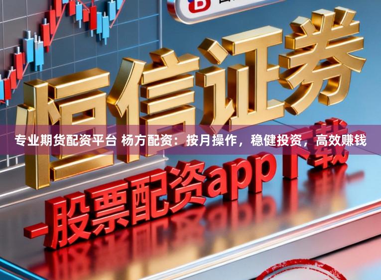 专业期货配资平台 杨方配资：按月操作，稳健投资，高效赚钱