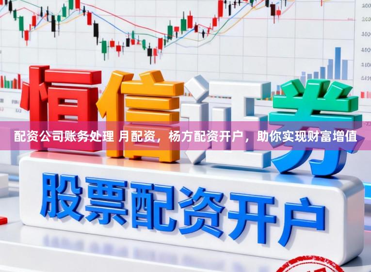 配资公司账务处理 月配资，杨方配资开户，助你实现财富增值