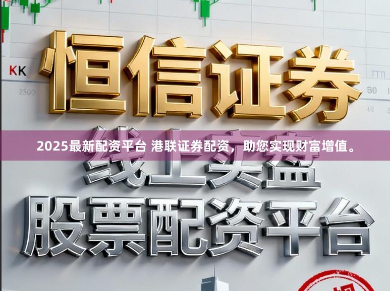 2025最新配资平台 港联证券配资，助您实现财富增值。