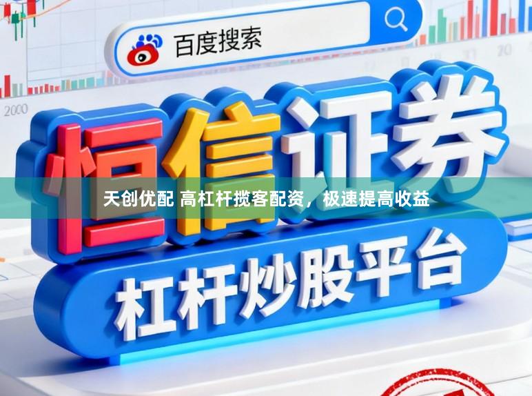 天创优配 高杠杆揽客配资，极速提高收益
