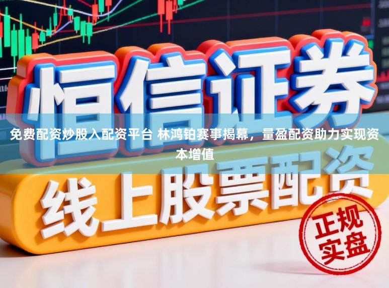 免费配资炒股入配资平台 林鸿铂赛事揭幕，量盈配资助力实现资本增值