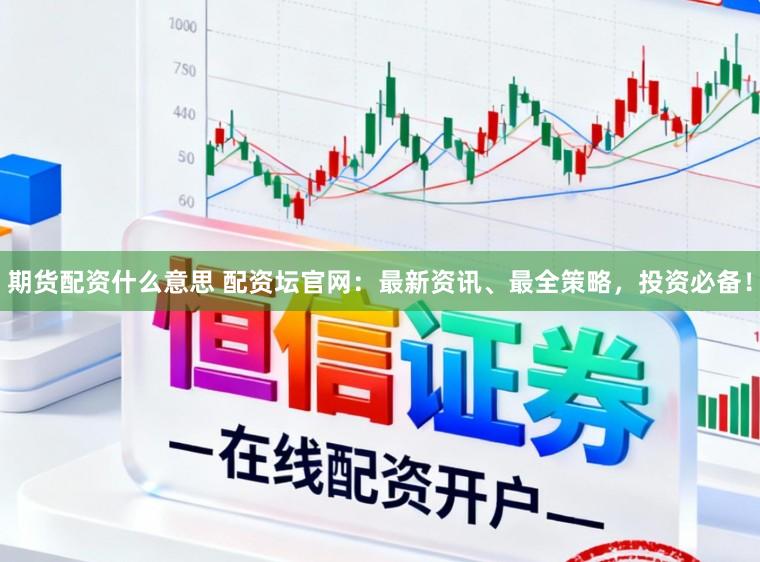 期货配资什么意思 配资坛官网：最新资讯、最全策略，投资必备！