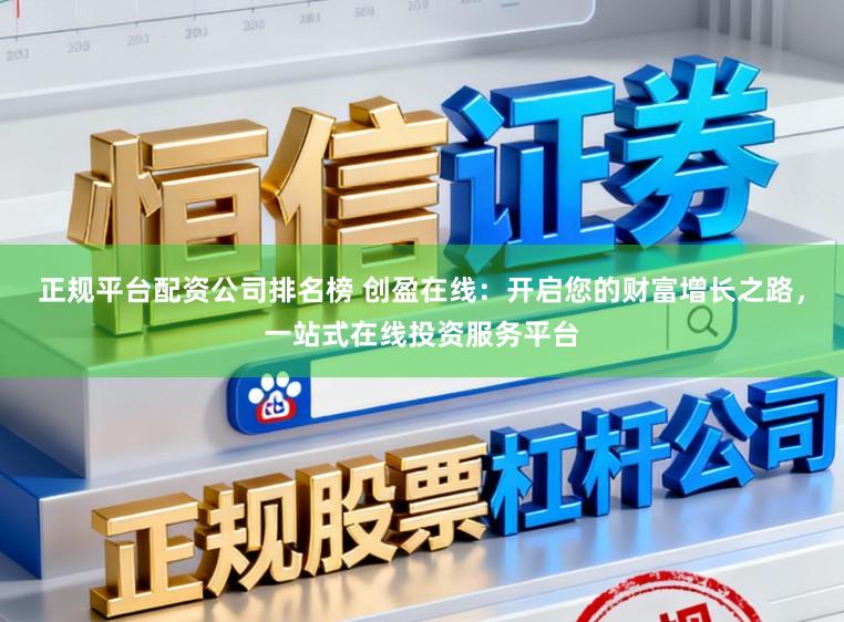 正规平台配资公司排名榜 创盈在线：开启您的财富增长之路，一站式在线投资服务平台