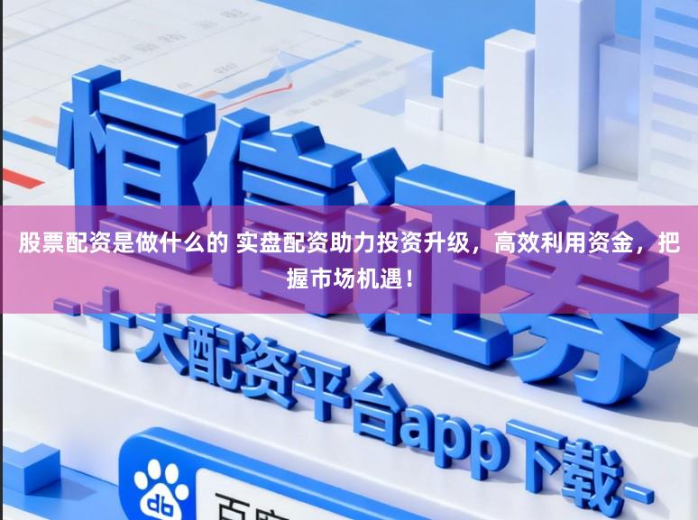 股票配资是做什么的 实盘配资助力投资升级，高效利用资金，把握市场机遇！