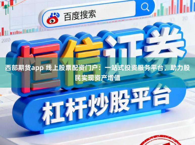西部期货app 线上股票配资门户：一站式投资服务平台，助力股民实现资产增值
