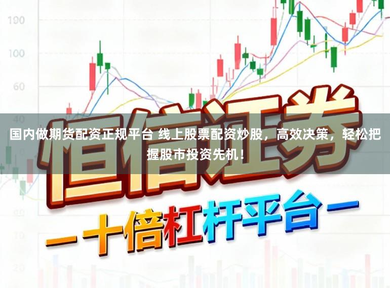 国内做期货配资正规平台 线上股票配资炒股，高效决策，轻松把握股市投资先机！