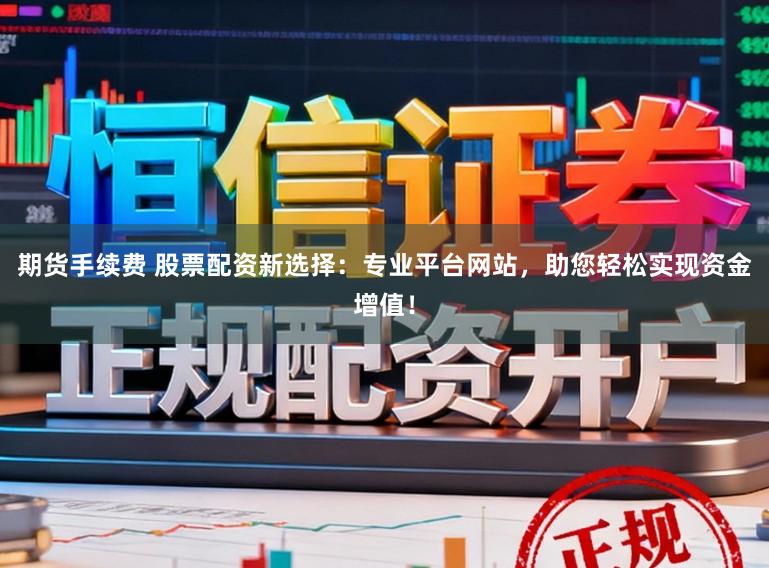 期货手续费 股票配资新选择：专业平台网站，助您轻松实现资金增值！