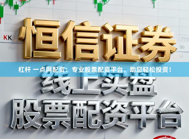 杠杆 一点网配资：专业股票配资平台，助您轻松投资！