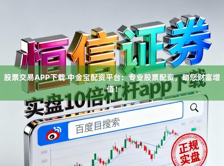 股票交易APP下载 中金宝配资平台：专业股票配资，助您财富增值！