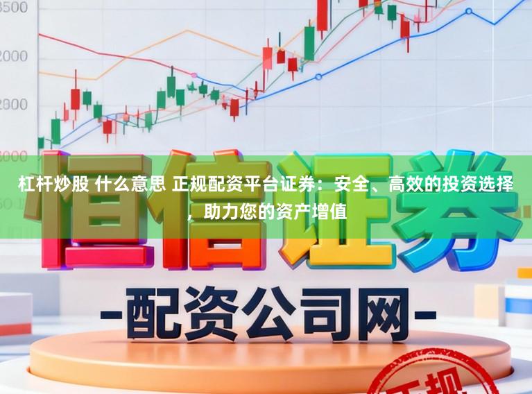 杠杆炒股 什么意思 正规配资平台证券：安全、高效的投资选择，助力您的资产增值